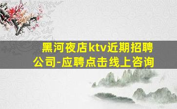 黑河夜店ktv近期招聘公司-应聘点击线上咨询